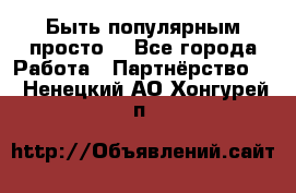 Быть популярным просто! - Все города Работа » Партнёрство   . Ненецкий АО,Хонгурей п.
